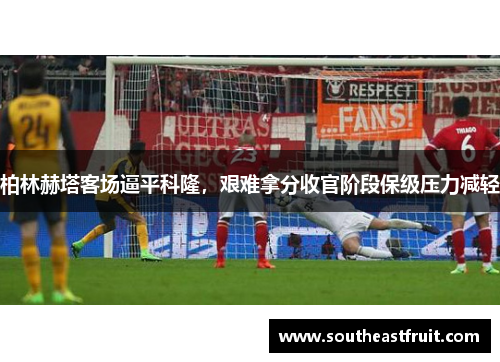 柏林赫塔客场逼平科隆，艰难拿分收官阶段保级压力减轻