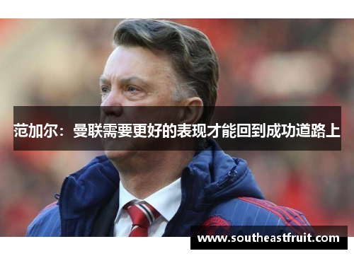 范加尔：曼联需要更好的表现才能回到成功道路上