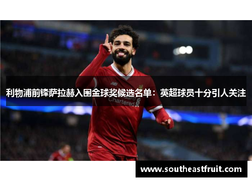 利物浦前锋萨拉赫入围金球奖候选名单：英超球员十分引人关注